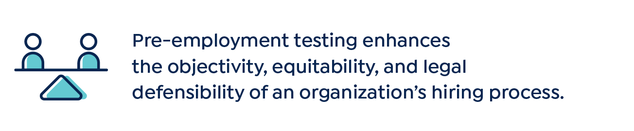 Pre-employment testing enhances  the objectivity, equitability, and legal  defensibility of an organization’s hiring process.
